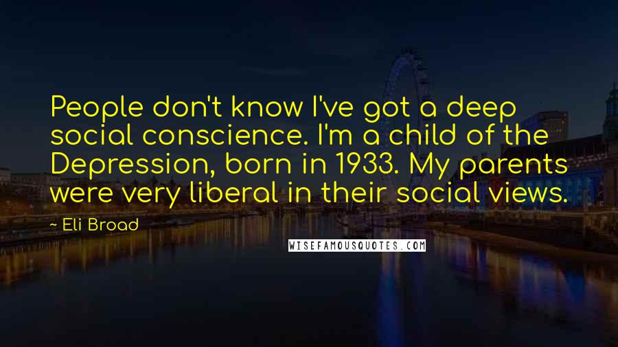 Eli Broad Quotes: People don't know I've got a deep social conscience. I'm a child of the Depression, born in 1933. My parents were very liberal in their social views.