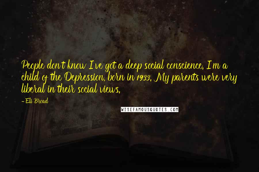 Eli Broad Quotes: People don't know I've got a deep social conscience. I'm a child of the Depression, born in 1933. My parents were very liberal in their social views.