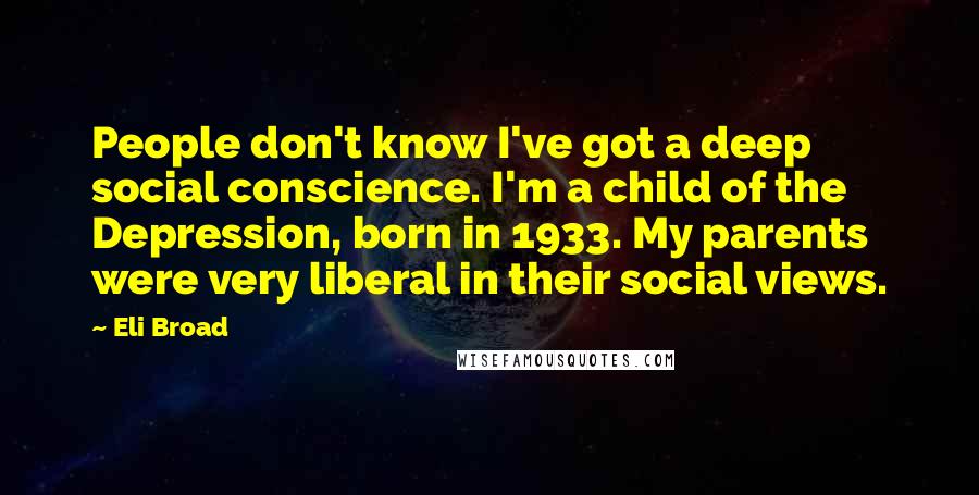 Eli Broad Quotes: People don't know I've got a deep social conscience. I'm a child of the Depression, born in 1933. My parents were very liberal in their social views.