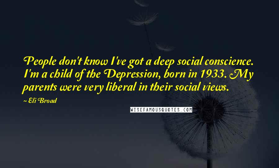 Eli Broad Quotes: People don't know I've got a deep social conscience. I'm a child of the Depression, born in 1933. My parents were very liberal in their social views.