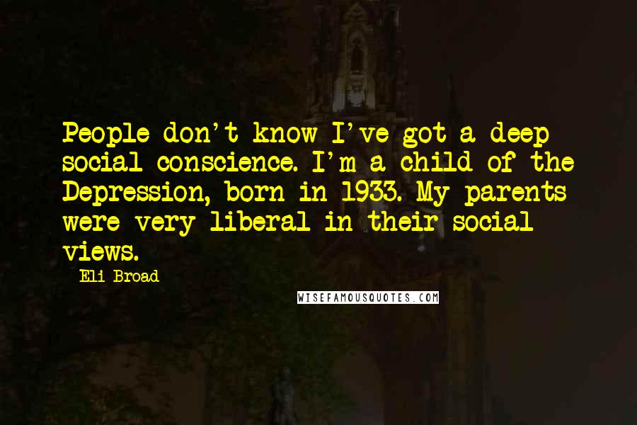 Eli Broad Quotes: People don't know I've got a deep social conscience. I'm a child of the Depression, born in 1933. My parents were very liberal in their social views.