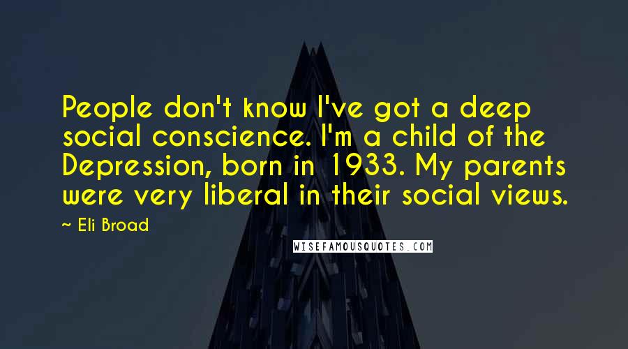 Eli Broad Quotes: People don't know I've got a deep social conscience. I'm a child of the Depression, born in 1933. My parents were very liberal in their social views.