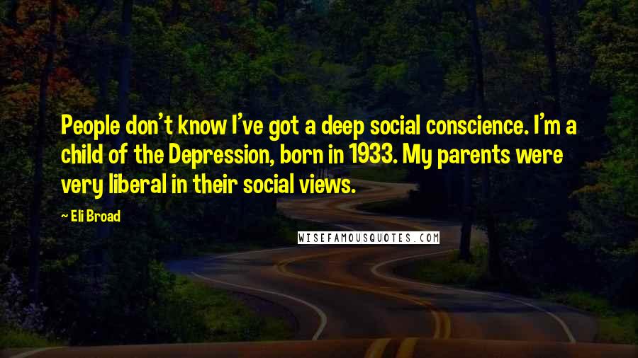 Eli Broad Quotes: People don't know I've got a deep social conscience. I'm a child of the Depression, born in 1933. My parents were very liberal in their social views.