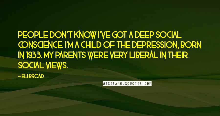 Eli Broad Quotes: People don't know I've got a deep social conscience. I'm a child of the Depression, born in 1933. My parents were very liberal in their social views.