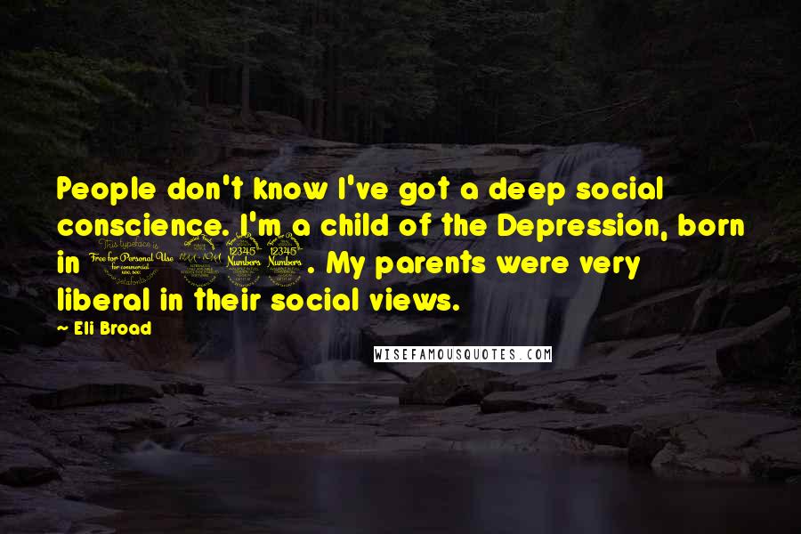 Eli Broad Quotes: People don't know I've got a deep social conscience. I'm a child of the Depression, born in 1933. My parents were very liberal in their social views.