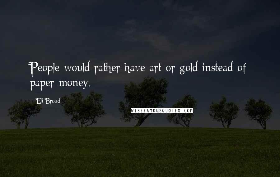 Eli Broad Quotes: People would rather have art or gold instead of paper money.