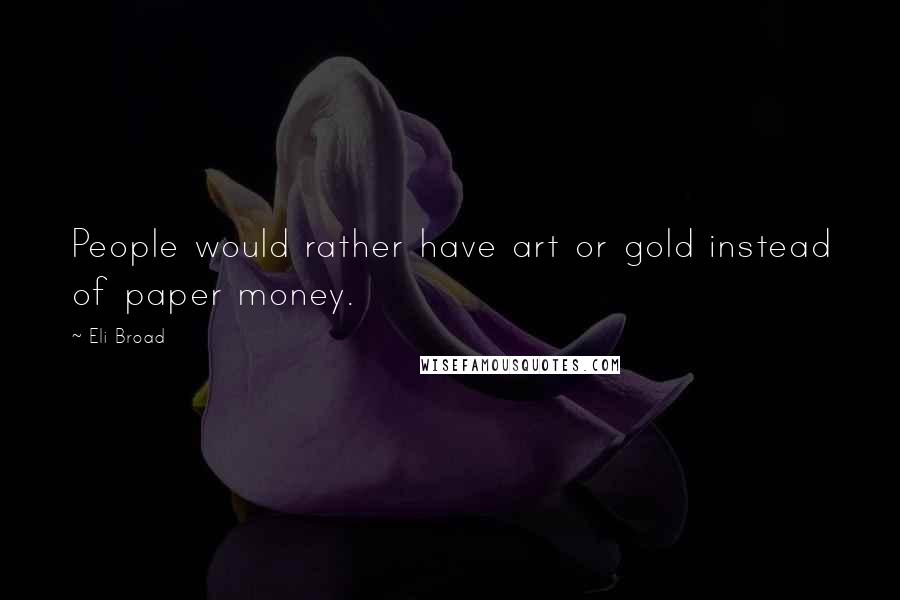 Eli Broad Quotes: People would rather have art or gold instead of paper money.