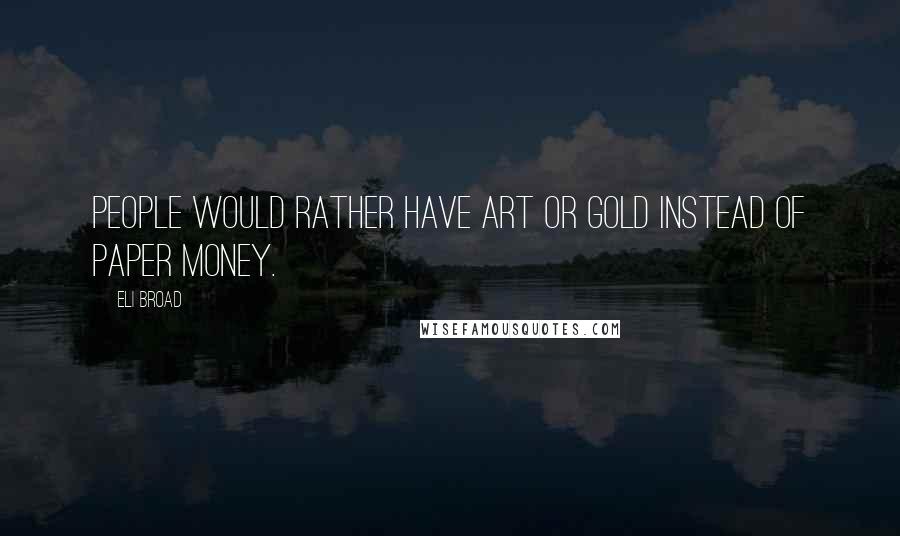 Eli Broad Quotes: People would rather have art or gold instead of paper money.