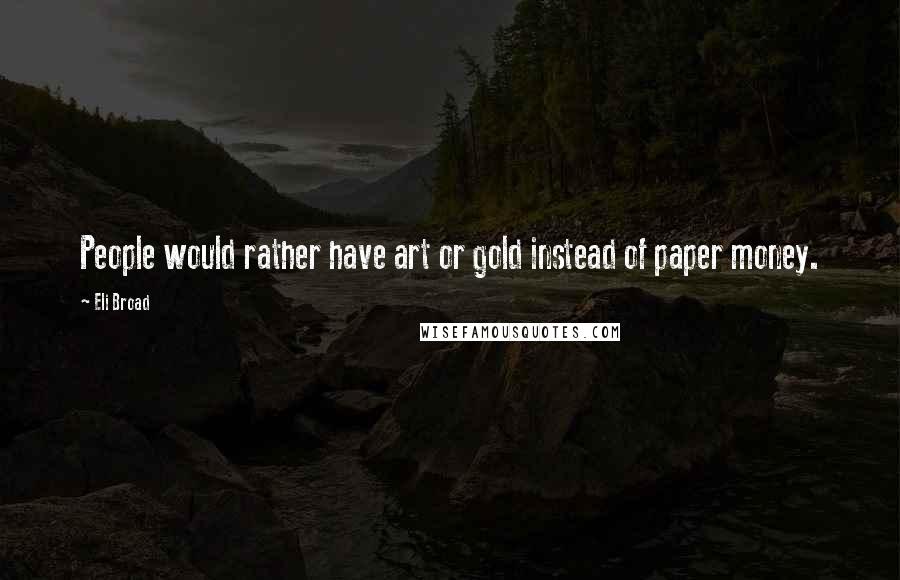 Eli Broad Quotes: People would rather have art or gold instead of paper money.