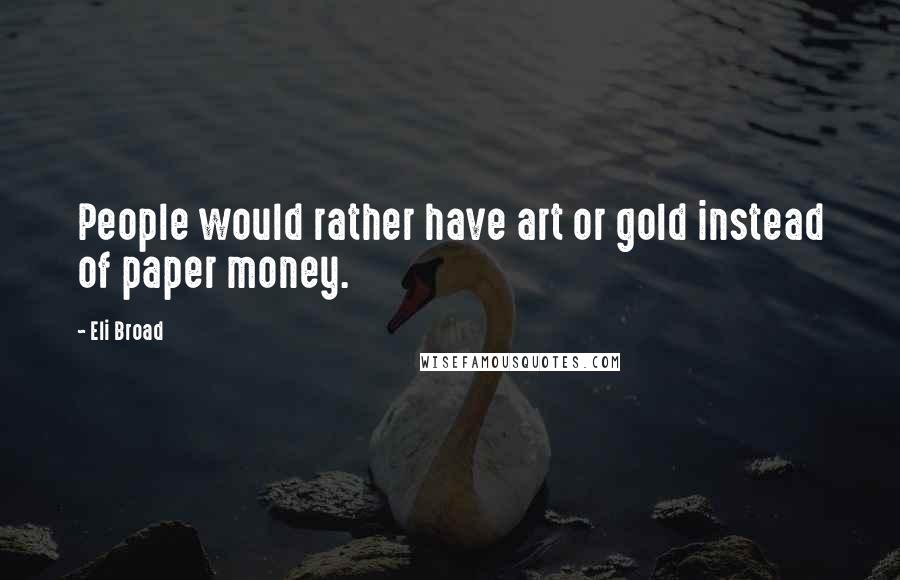 Eli Broad Quotes: People would rather have art or gold instead of paper money.