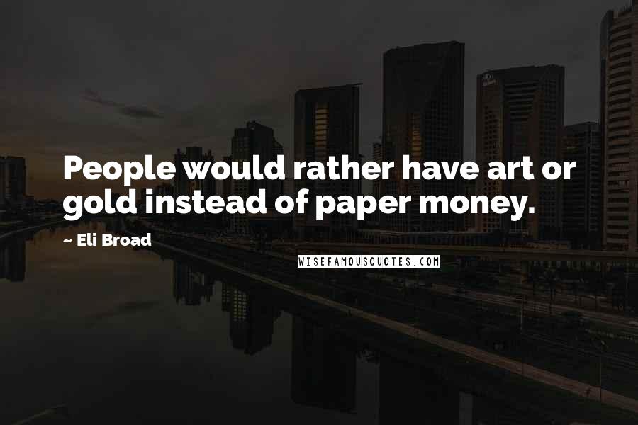 Eli Broad Quotes: People would rather have art or gold instead of paper money.