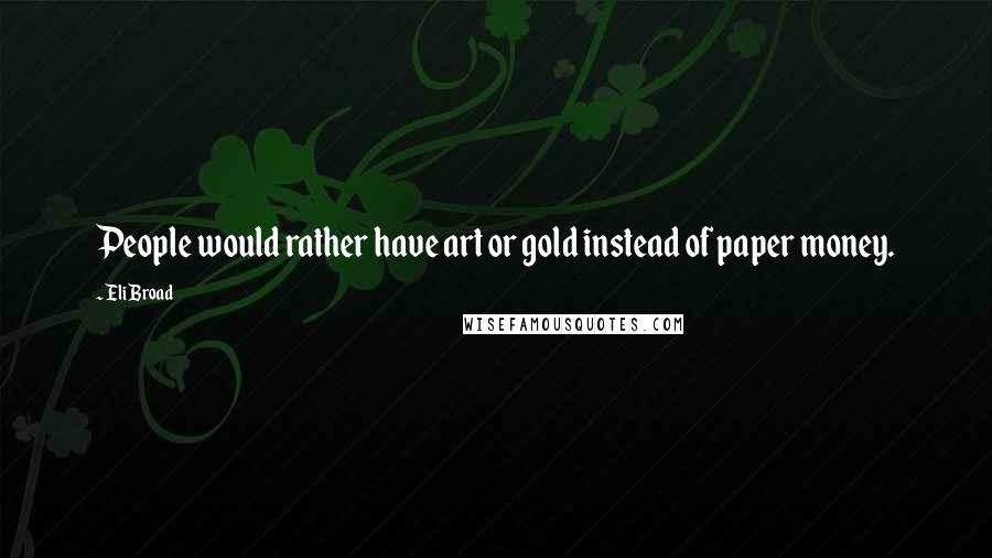 Eli Broad Quotes: People would rather have art or gold instead of paper money.