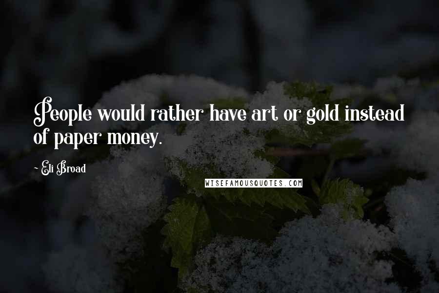 Eli Broad Quotes: People would rather have art or gold instead of paper money.