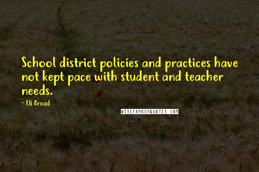 Eli Broad Quotes: School district policies and practices have not kept pace with student and teacher needs.