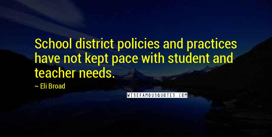 Eli Broad Quotes: School district policies and practices have not kept pace with student and teacher needs.