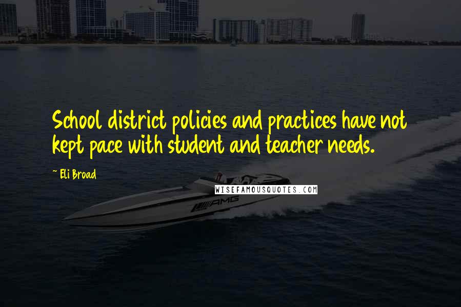 Eli Broad Quotes: School district policies and practices have not kept pace with student and teacher needs.