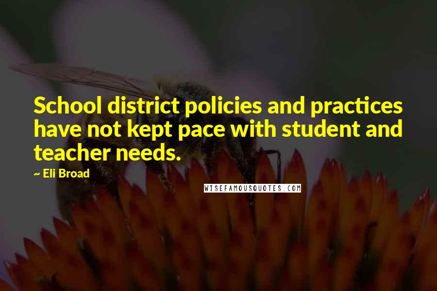 Eli Broad Quotes: School district policies and practices have not kept pace with student and teacher needs.