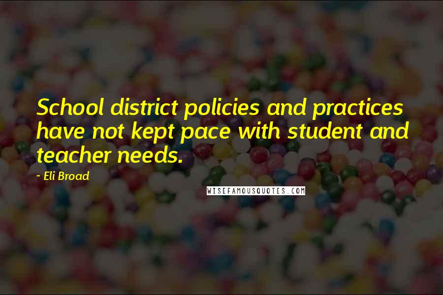Eli Broad Quotes: School district policies and practices have not kept pace with student and teacher needs.