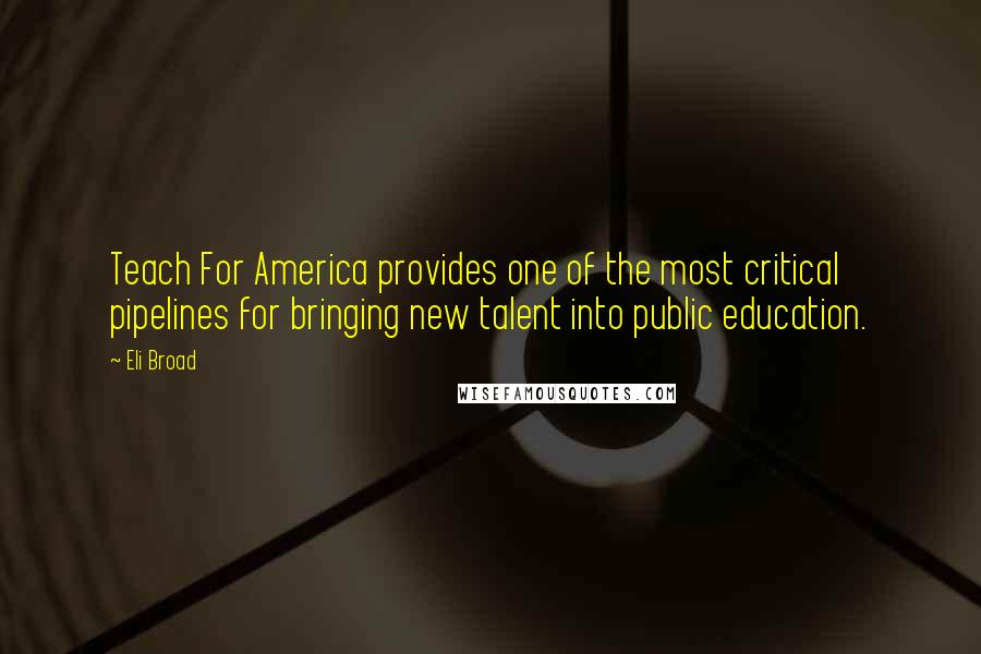 Eli Broad Quotes: Teach For America provides one of the most critical pipelines for bringing new talent into public education.