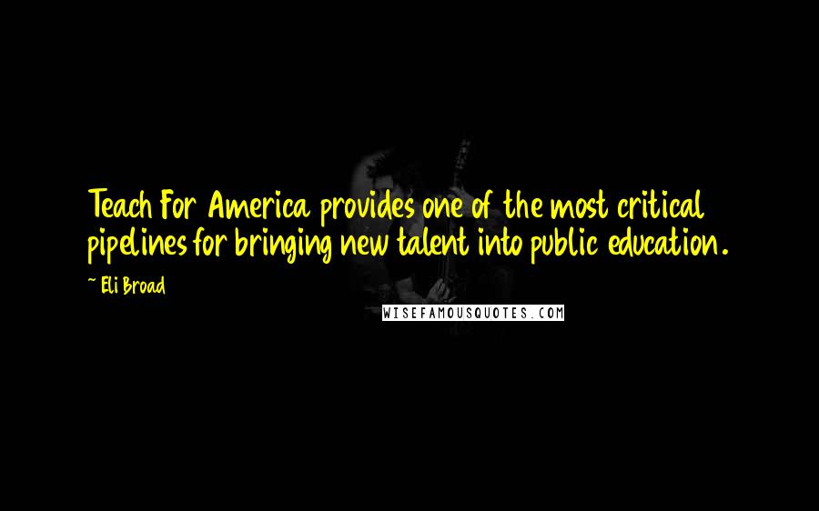 Eli Broad Quotes: Teach For America provides one of the most critical pipelines for bringing new talent into public education.