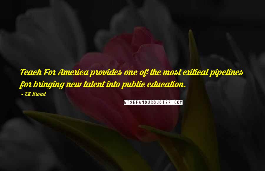 Eli Broad Quotes: Teach For America provides one of the most critical pipelines for bringing new talent into public education.