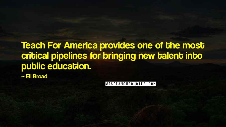 Eli Broad Quotes: Teach For America provides one of the most critical pipelines for bringing new talent into public education.