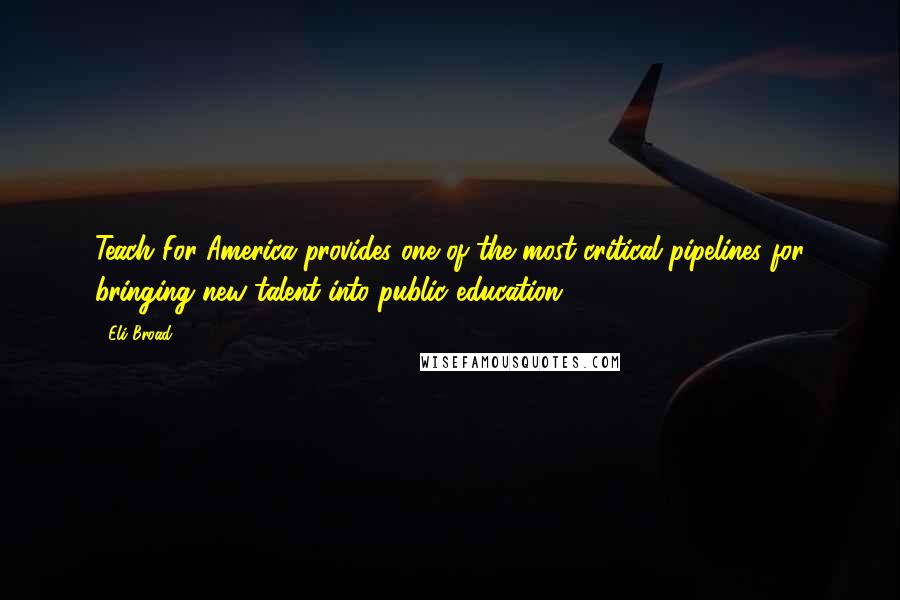 Eli Broad Quotes: Teach For America provides one of the most critical pipelines for bringing new talent into public education.