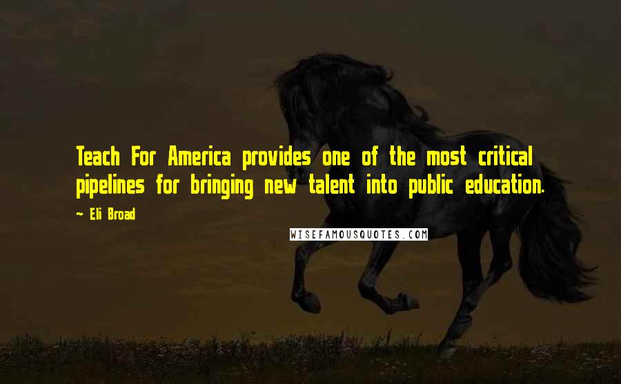 Eli Broad Quotes: Teach For America provides one of the most critical pipelines for bringing new talent into public education.