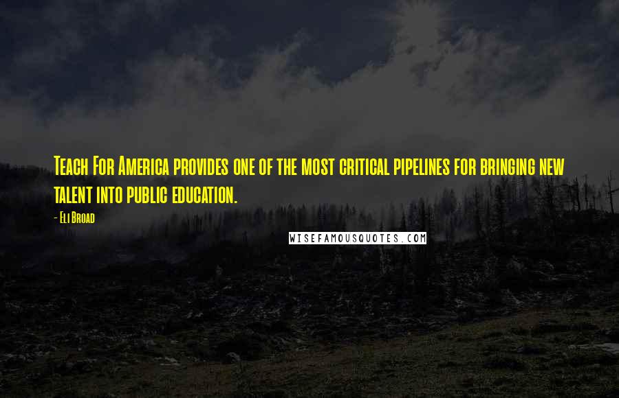 Eli Broad Quotes: Teach For America provides one of the most critical pipelines for bringing new talent into public education.