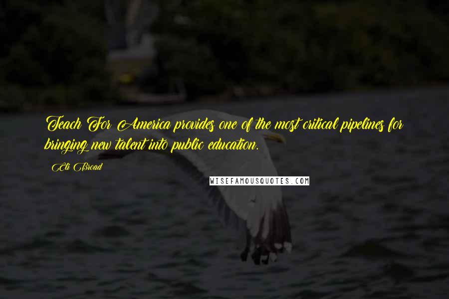 Eli Broad Quotes: Teach For America provides one of the most critical pipelines for bringing new talent into public education.