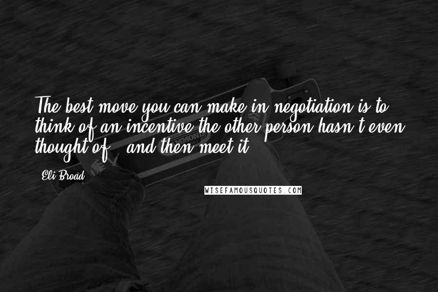 Eli Broad Quotes: The best move you can make in negotiation is to think of an incentive the other person hasn't even thought of - and then meet it.
