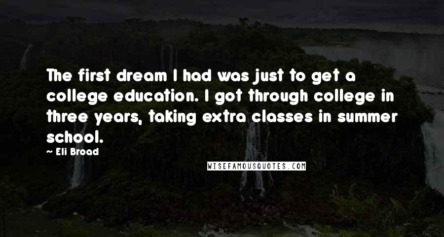 Eli Broad Quotes: The first dream I had was just to get a college education. I got through college in three years, taking extra classes in summer school.