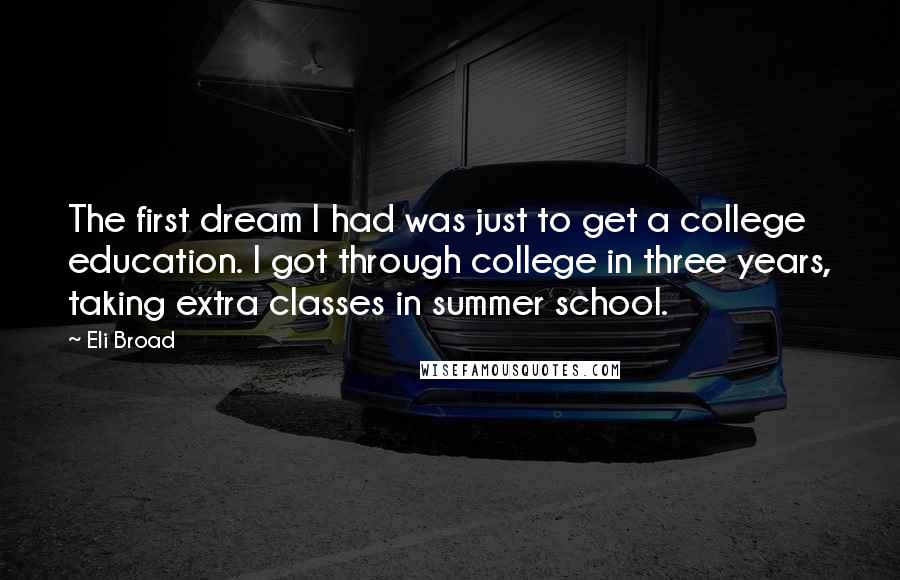 Eli Broad Quotes: The first dream I had was just to get a college education. I got through college in three years, taking extra classes in summer school.