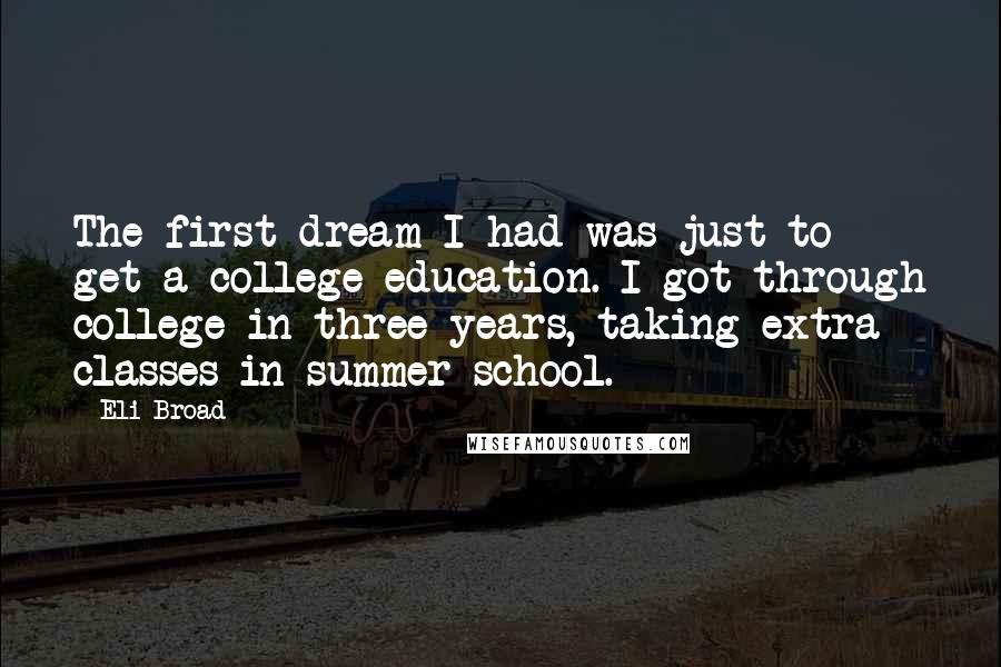 Eli Broad Quotes: The first dream I had was just to get a college education. I got through college in three years, taking extra classes in summer school.