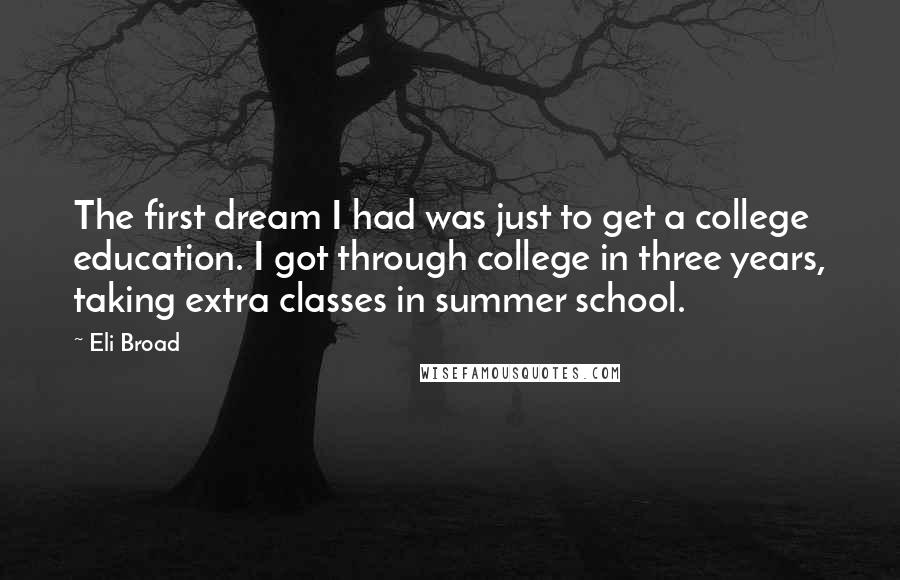 Eli Broad Quotes: The first dream I had was just to get a college education. I got through college in three years, taking extra classes in summer school.