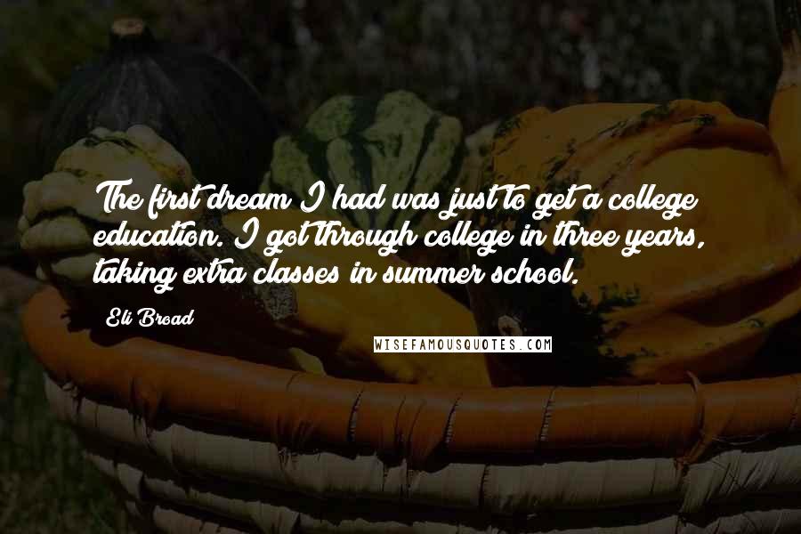 Eli Broad Quotes: The first dream I had was just to get a college education. I got through college in three years, taking extra classes in summer school.