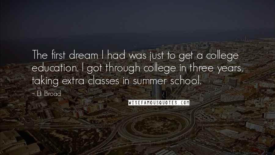 Eli Broad Quotes: The first dream I had was just to get a college education. I got through college in three years, taking extra classes in summer school.