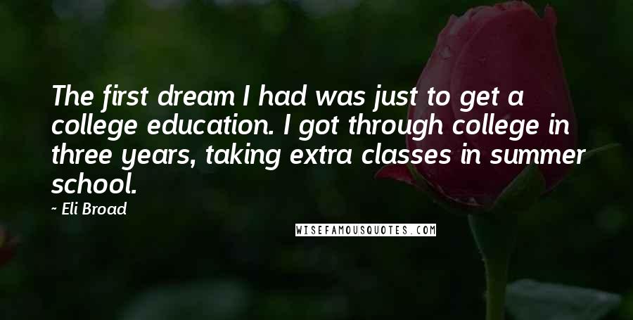 Eli Broad Quotes: The first dream I had was just to get a college education. I got through college in three years, taking extra classes in summer school.