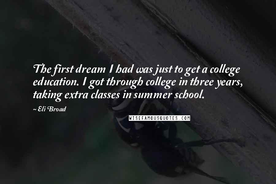 Eli Broad Quotes: The first dream I had was just to get a college education. I got through college in three years, taking extra classes in summer school.