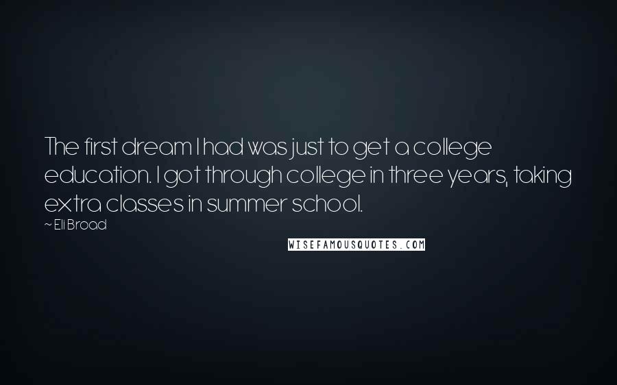 Eli Broad Quotes: The first dream I had was just to get a college education. I got through college in three years, taking extra classes in summer school.