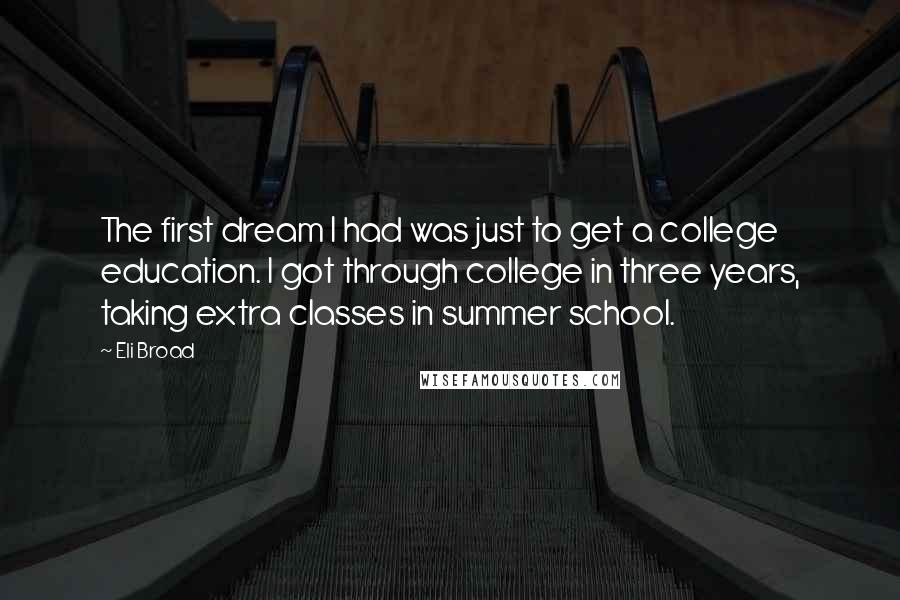 Eli Broad Quotes: The first dream I had was just to get a college education. I got through college in three years, taking extra classes in summer school.