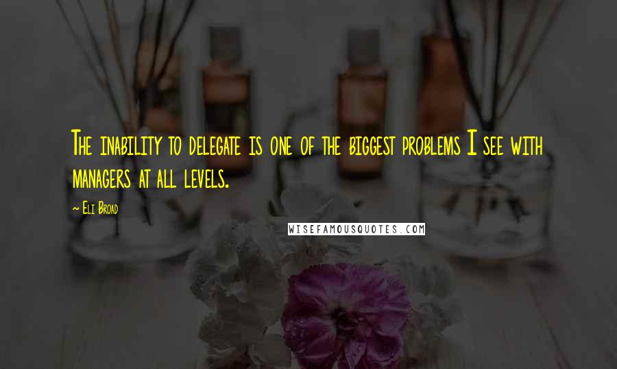 Eli Broad Quotes: The inability to delegate is one of the biggest problems I see with managers at all levels.