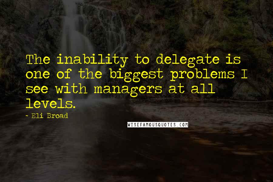 Eli Broad Quotes: The inability to delegate is one of the biggest problems I see with managers at all levels.