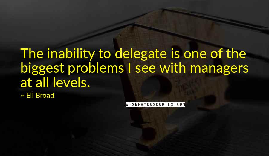 Eli Broad Quotes: The inability to delegate is one of the biggest problems I see with managers at all levels.
