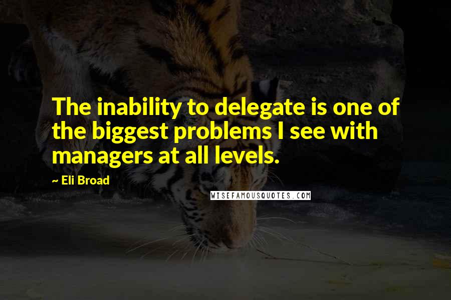 Eli Broad Quotes: The inability to delegate is one of the biggest problems I see with managers at all levels.