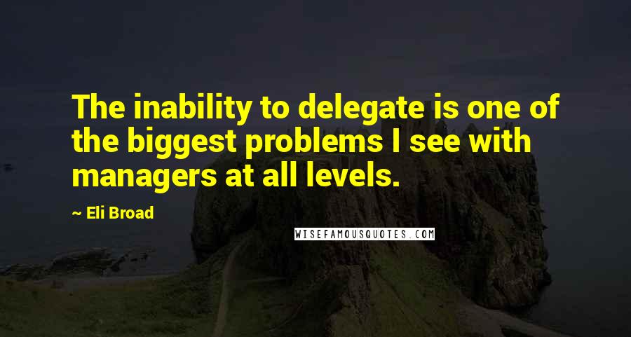 Eli Broad Quotes: The inability to delegate is one of the biggest problems I see with managers at all levels.