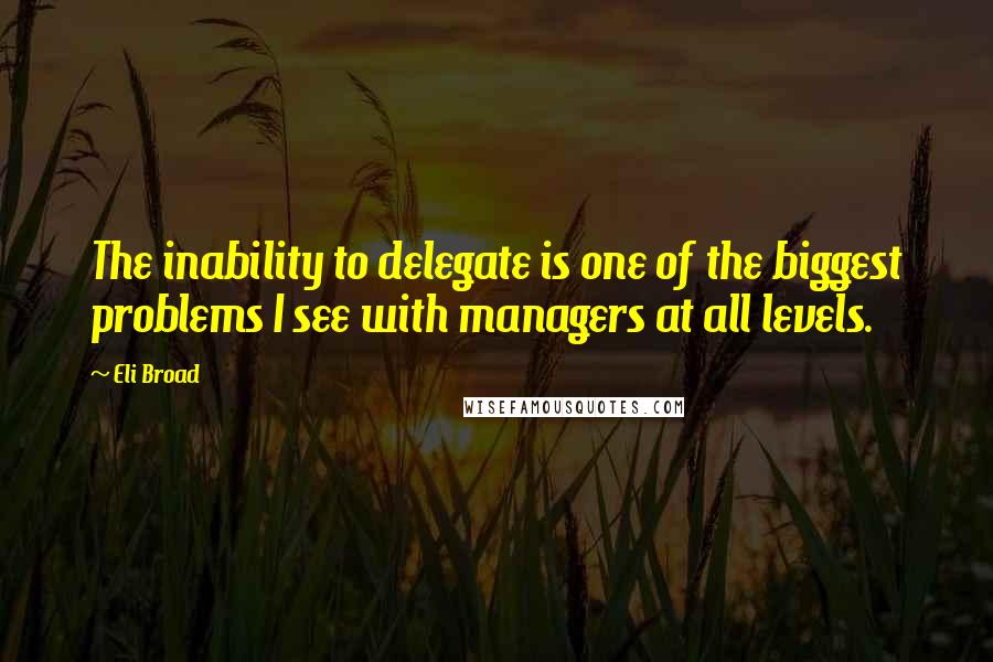 Eli Broad Quotes: The inability to delegate is one of the biggest problems I see with managers at all levels.
