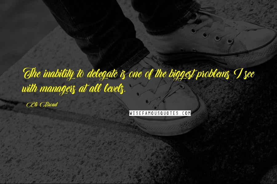 Eli Broad Quotes: The inability to delegate is one of the biggest problems I see with managers at all levels.