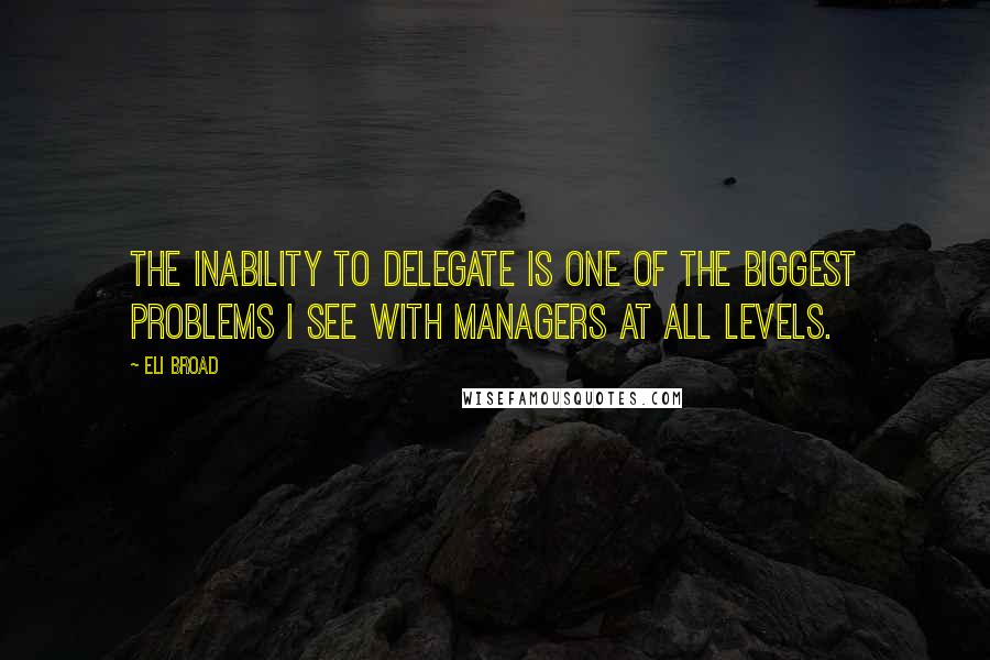 Eli Broad Quotes: The inability to delegate is one of the biggest problems I see with managers at all levels.