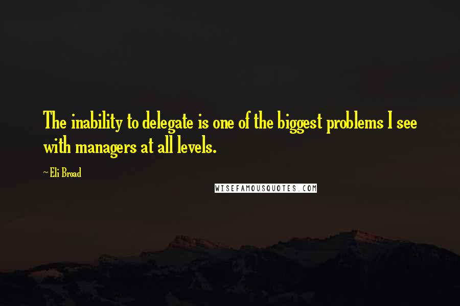 Eli Broad Quotes: The inability to delegate is one of the biggest problems I see with managers at all levels.